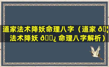 道家法术降妖命理八字（道家 🦟 法术降妖 🌿 命理八字解析）